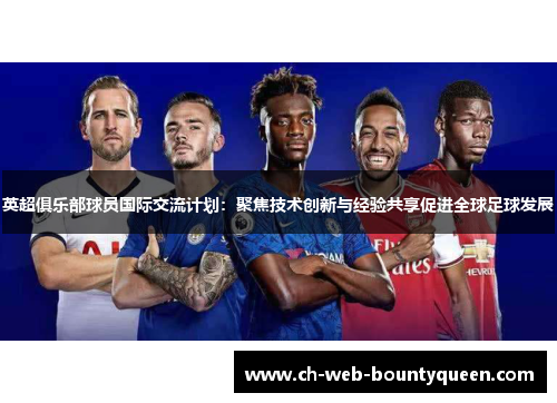 英超俱乐部球员国际交流计划：聚焦技术创新与经验共享促进全球足球发展