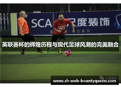 英联赛杯的辉煌历程与现代足球风潮的完美融合