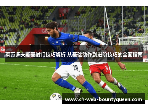 莱万多夫斯基射门技巧解析 从基础动作到进阶技巧的全面指南