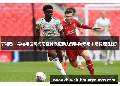 萨利巴、乌帕与楚阿梅尼互补效应助力球队防守与中场稳定性提升