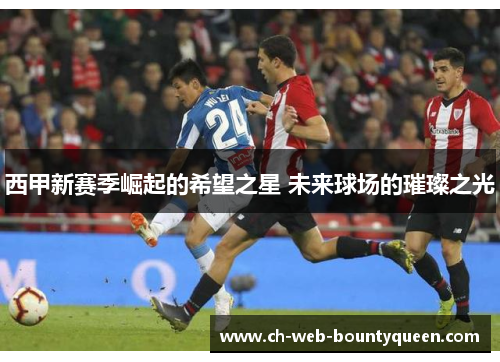 西甲新赛季崛起的希望之星 未来球场的璀璨之光