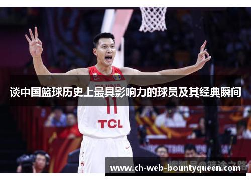 谈中国篮球历史上最具影响力的球员及其经典瞬间