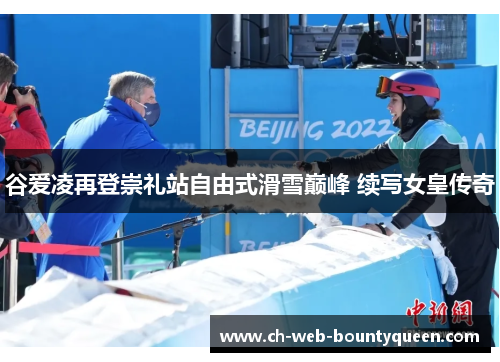 谷爱凌再登崇礼站自由式滑雪巅峰 续写女皇传奇