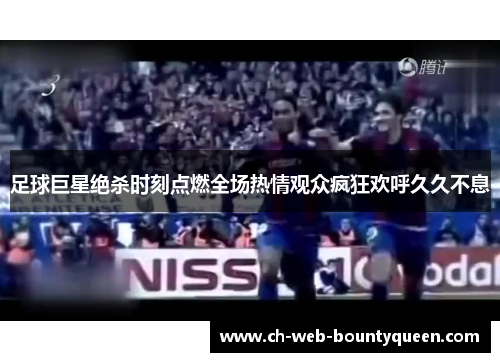 足球巨星绝杀时刻点燃全场热情观众疯狂欢呼久久不息