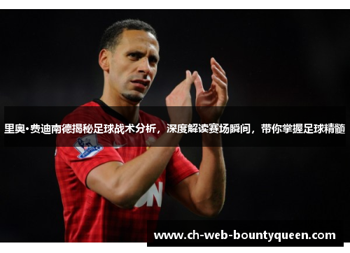 里奥·费迪南德揭秘足球战术分析，深度解读赛场瞬间，带你掌握足球精髓