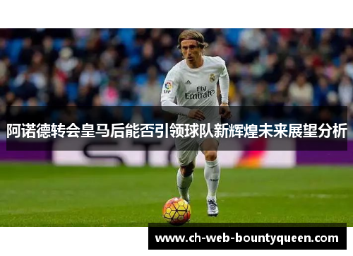 阿诺德转会皇马后能否引领球队新辉煌未来展望分析