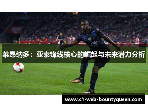 莱昂纳多：亚泰锋线核心的崛起与未来潜力分析