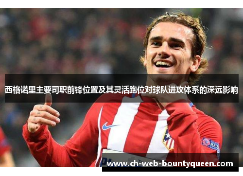 西格诺里主要司职前锋位置及其灵活跑位对球队进攻体系的深远影响 西格诺里主要司职前锋位置及其灵活跑位对球队进攻体系的深远影响