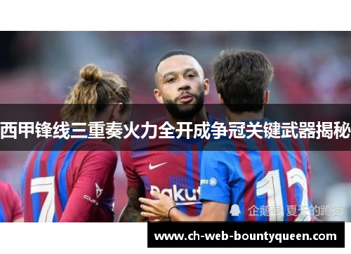 西甲锋线三重奏火力全开成争冠关键武器揭秘