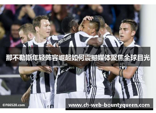 那不勒斯年轻阵容崛起如何震撼媒体聚焦全球目光