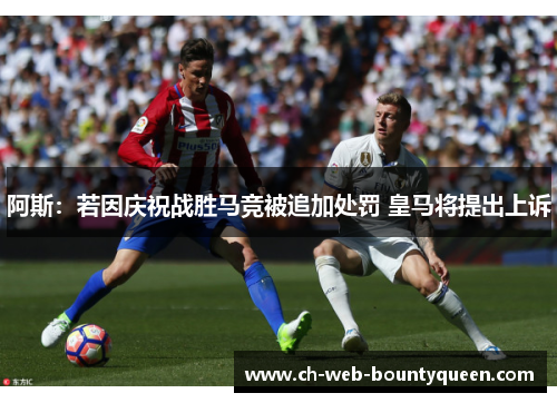 阿斯：若因庆祝战胜马竞被追加处罚 皇马将提出上诉