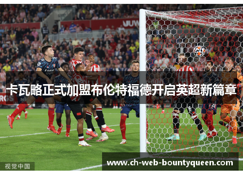 卡瓦略正式加盟布伦特福德开启英超新篇章