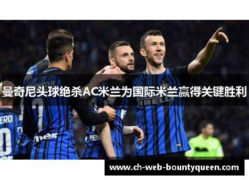 曼奇尼头球绝杀AC米兰为国际米兰赢得关键胜利 曼奇尼头球绝杀AC米兰为国际米兰赢得关键胜利