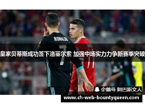 皇家贝蒂斯成功签下洛塞尔索 加强中场实力力争新赛季突破 皇家贝蒂斯成功签下洛塞尔索 加强中场实力力争新赛季突破