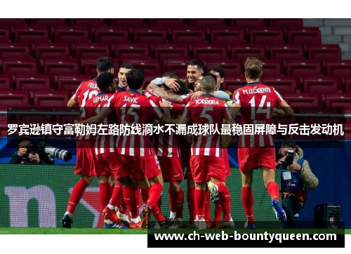罗宾逊镇守富勒姆左路防线滴水不漏成球队最稳固屏障与反击发动机