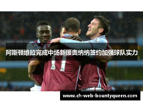 阿斯顿维拉完成中场新援奥纳纳签约加强球队实力