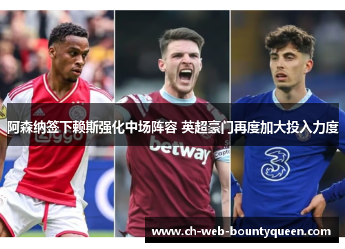 阿森纳签下赖斯强化中场阵容 英超豪门再度加大投入力度