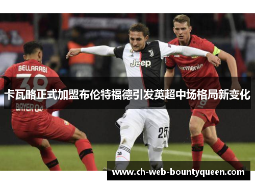 卡瓦略正式加盟布伦特福德引发英超中场格局新变化
