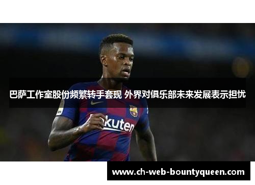 巴萨工作室股份频繁转手套现 外界对俱乐部未来发展表示担忧 巴萨工作室股份频繁转手套现 外界对俱乐部未来发展表示担忧